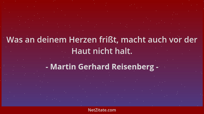 Martin Gerhard Reisenberg - Was an deinem Herzen frißt, macht auch vor der Haut nicht halt....