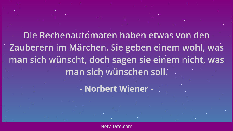 Norbert Wiener - Die Rechenautomaten haben etwas von den Zauberern im Märchen. Sie geben einem wohl, was man sich wünscht,...