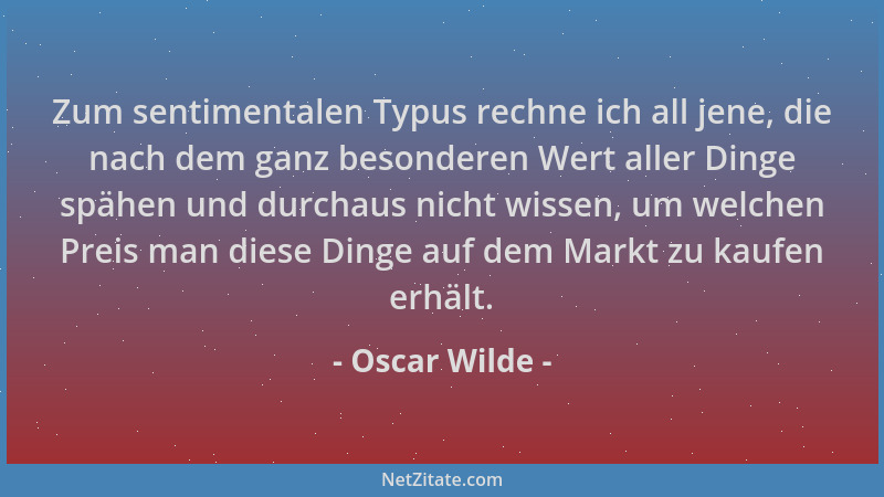 Oscar Wilde - Zum sentimentalen Typus rechne ich all jene, die nach dem ganz besonderen Wert aller Dinge spähen und durchau...
