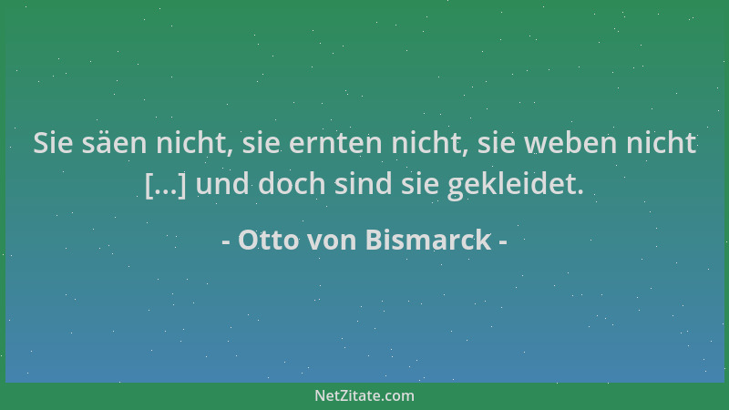 Otto von Bismarck - Sie säen nicht, sie ernten nicht, sie weben nicht [...] und doch sind sie gekleidet....