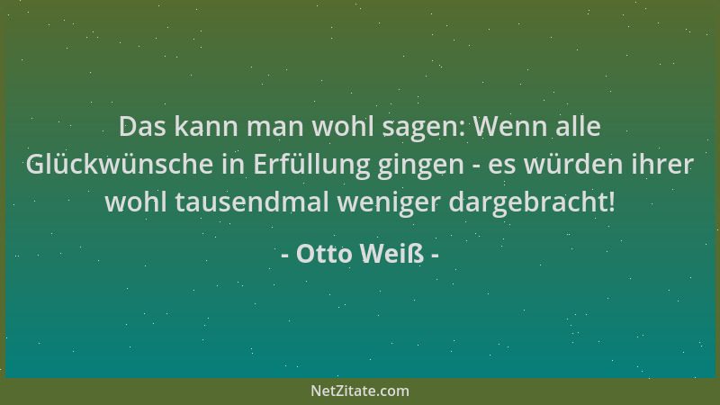 Otto Weiß - Das kann man wohl sagen: Wenn alle Glückwünsche in Erfüllung gingen - es würden ihrer wohl tausendmal weniger d...