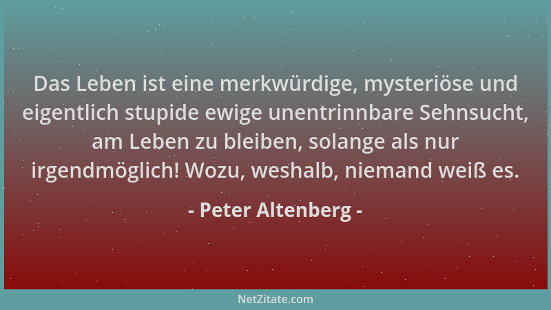 Peter Altenberg - Das Leben ist eine merkwürdige, mysteriöse und eigentlich stupide ewige unentrinnbare Sehnsucht, am Leben...
