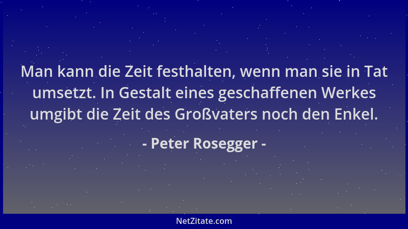 Peter Rosegger - Man kann die Zeit festhalten, wenn man sie in Tat umsetzt. In Gestalt eines geschaffenen Werkes umgibt die...
