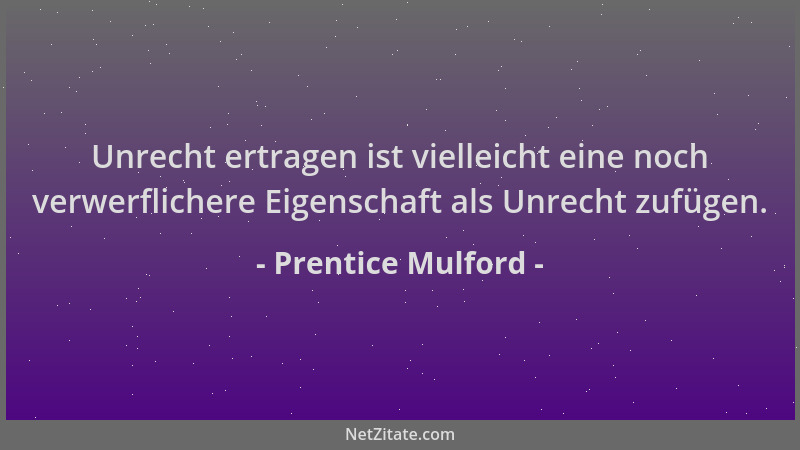 Prentice Mulford - Unrecht ertragen ist vielleicht eine noch verwerflichere Eigenschaft als Unrecht zufügen....
