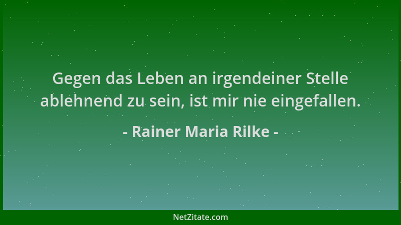 Rainer Maria Rilke - Gegen das Leben an irgendeiner Stelle ablehnend zu sein, ist mir nie eingefallen....
