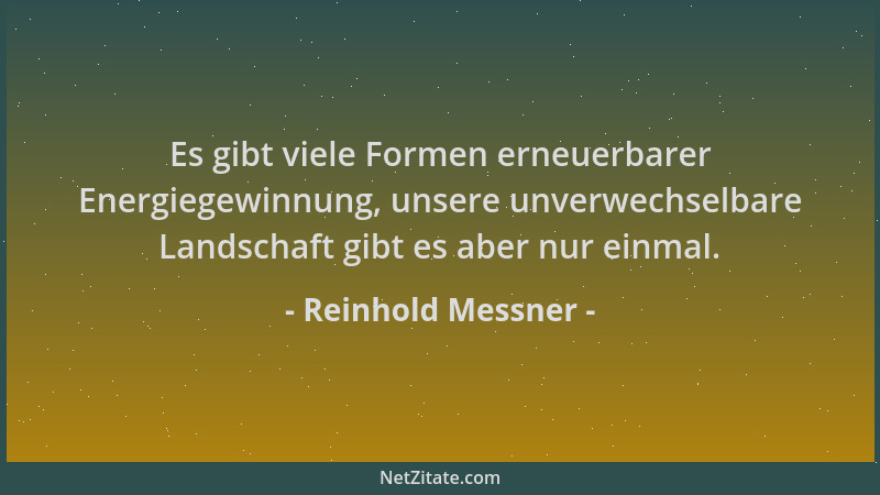 Reinhold Messner - Es gibt viele Formen erneuerbarer Energiegewinnung, unsere unverwechselbare Landschaft gibt es aber nur...