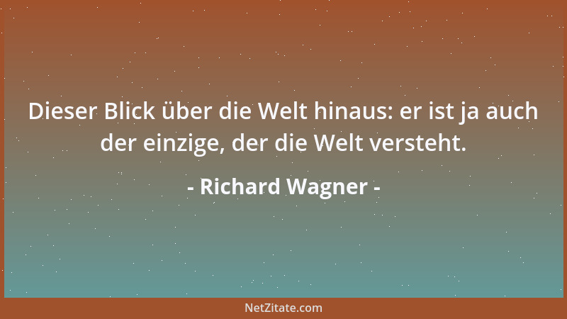 Richard Wagner - Dieser Blick über die Welt hinaus: er ist ja auch der einzige, der die Welt versteht....