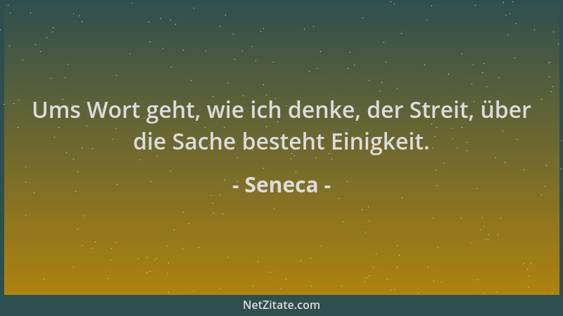 Seneca - Ums Wort geht, wie ich denke, der Streit, über die Sache besteht Einigkeit....