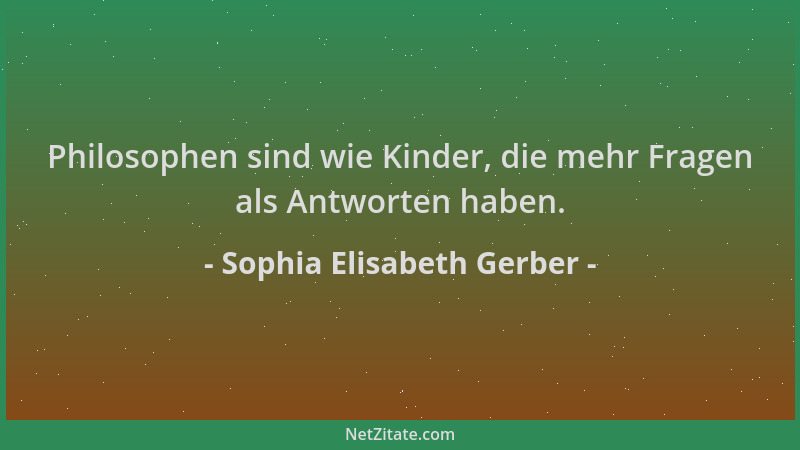 Sophia Elisabeth Gerber - Philosophen sind wie Kinder, die mehr Fragen als Antworten haben....