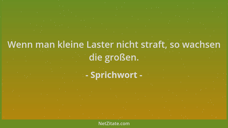 Sprichwort - Wenn man kleine Laster nicht straft, so wachsen die großen....