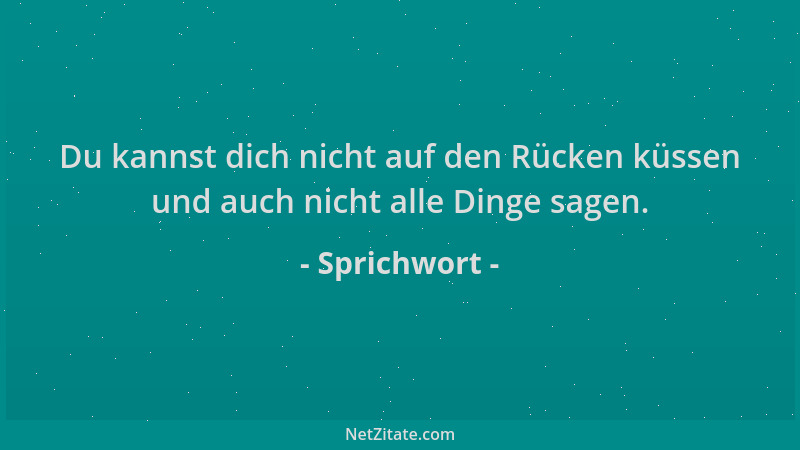 Sprichwort - Du kannst dich nicht auf den Rücken küssen und auch nicht alle Dinge sagen....