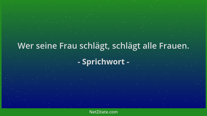Sprichwort - Wer seine Frau schlägt, schlägt alle Frauen....