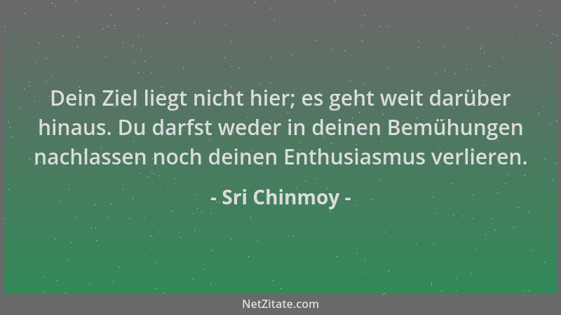 Sri Chinmoy - Dein Ziel liegt nicht hier; es geht weit darüber hinaus. Du darfst weder in deinen Bemühungen nachlassen noch...