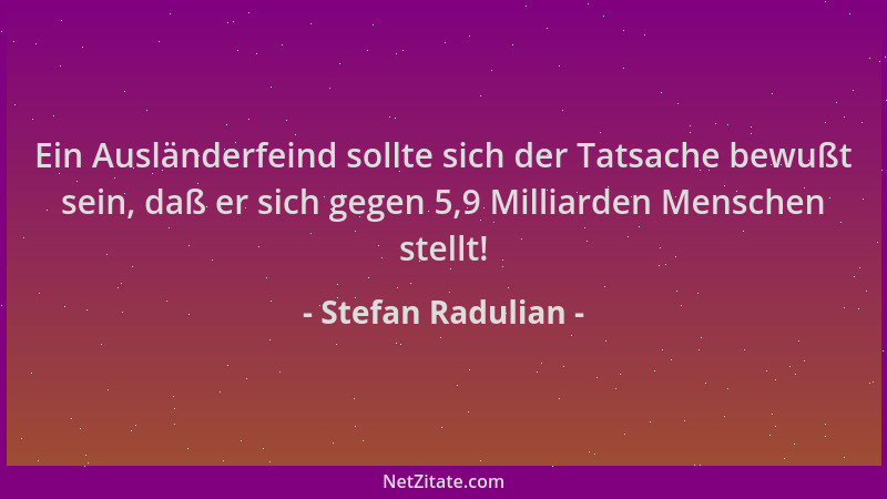 Stefan Radulian - Ein Ausländerfeind sollte sich der Tatsache bewußt sein, daß er sich gegen 5,9 Milliarden Menschen stellt...