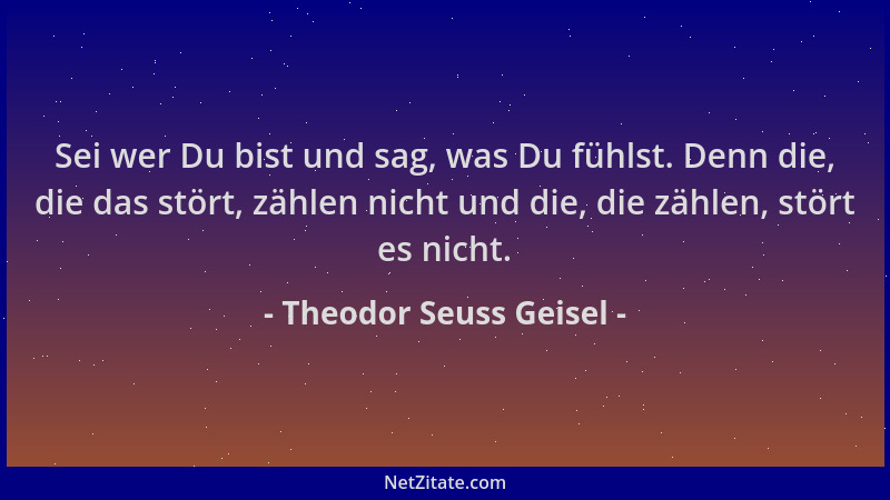 Theodor Seuss Geisel - Sei wer Du bist und sag, was Du fühlst. Denn die, die das stört, zählen nicht und die, die zählen, s...
