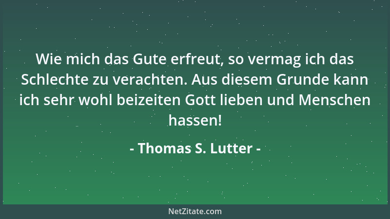 Thomas S. Lutter - Wie mich das Gute erfreut, so vermag ich das Schlechte zu verachten. Aus diesem Grunde kann ich sehr woh...