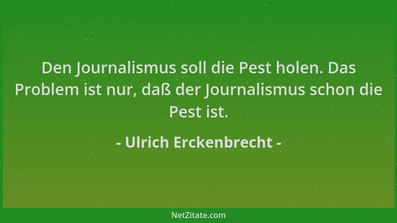 Ulrich Erckenbrecht - Den Journalismus soll die Pest holen. Das Problem ist nur, daß der Journalismus schon die Pest ist....
