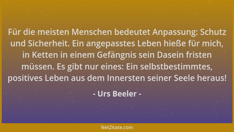 Urs Beeler - Für die meisten Menschen bedeutet Anpassung: Schutz und Sicherheit. Ein angepasstes Leben hieße für mich, in K...