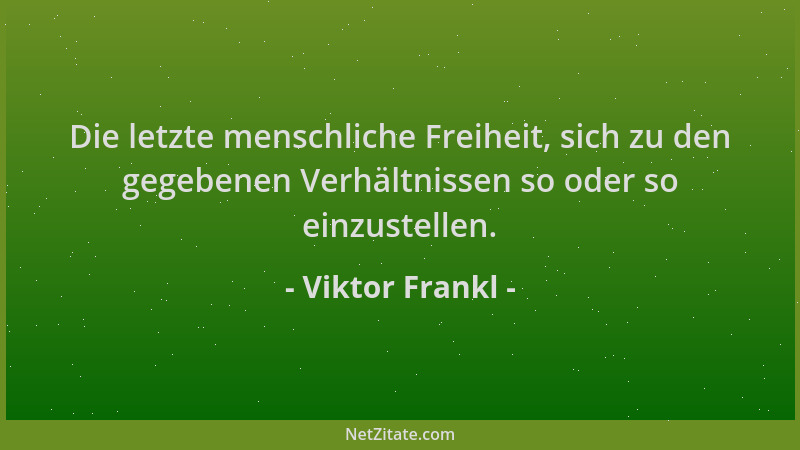Viktor Frankl - Die letzte menschliche Freiheit, sich zu den gegebenen Verhältnissen so oder so einzustellen....