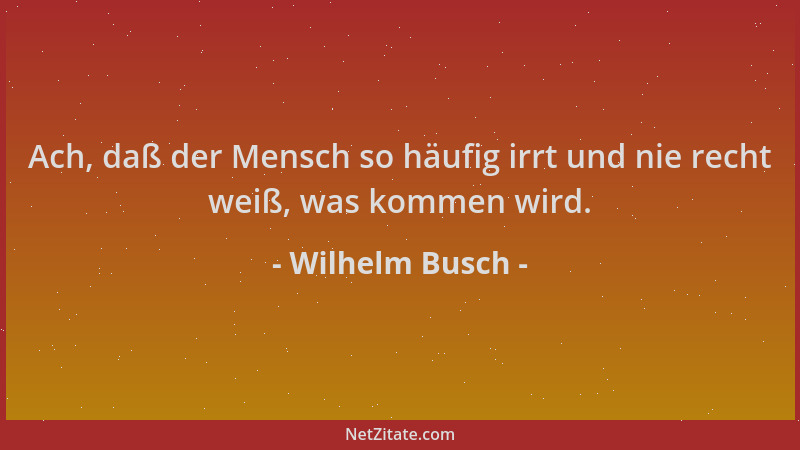 Wilhelm Busch - Ach, daß der Mensch so häufig irrt und nie recht weiß, was kommen wird....