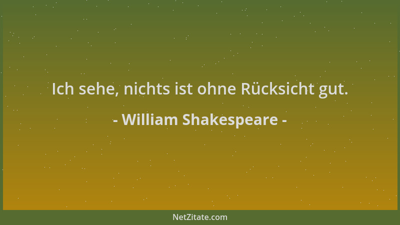 William Shakespeare - Ich sehe, nichts ist ohne Rücksicht gut....