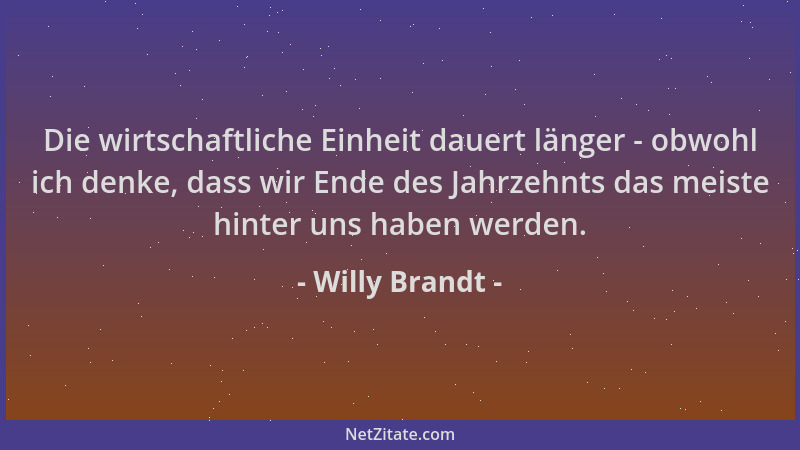 Willy Brandt - Die wirtschaftliche Einheit dauert länger - obwohl ich denke, dass wir Ende des Jahrzehnts das meiste hinter...