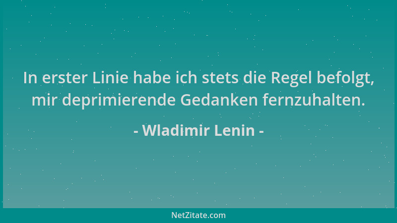 Wladimir Lenin - In erster Linie habe ich stets die Regel befolgt, mir deprimierende Gedanken fernzuhalten....