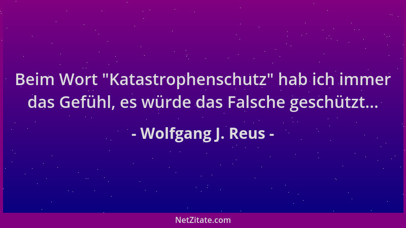 Wolfgang J. Reus - Beim Wort  "Katastrophenschutz " hab ich immer das Gefühl, es würde das Falsche geschützt......