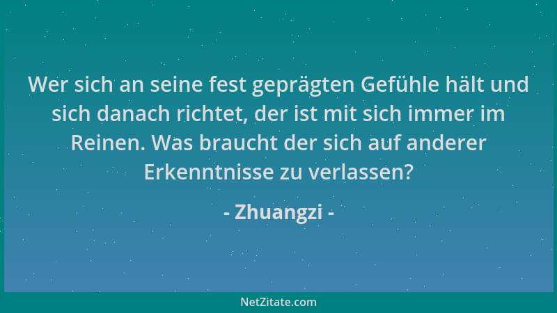 Zhuangzi - Wer sich an seine fest geprägten Gefühle hält und sich danach richtet, der ist mit sich immer im Reinen. Was bra...