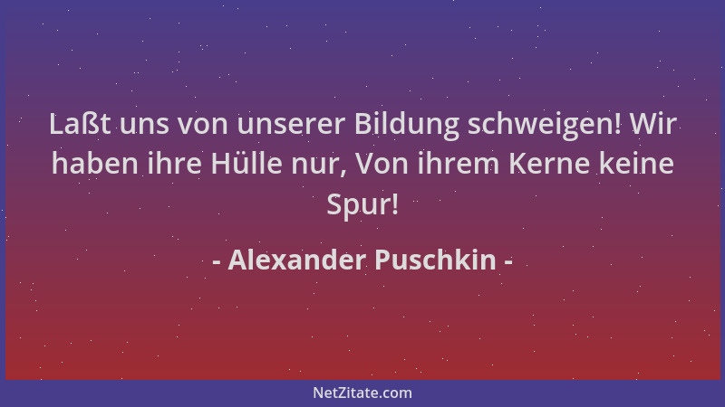 Alexander Puschkin - Laßt uns von unserer Bildung schweigen! Wir haben ihre Hülle nur, Von ihrem Kerne keine Spur!...