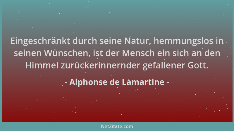 Alphonse de Lamartine - Eingeschränkt durch seine Natur, hemmungslos in seinen Wünschen, ist der Mensch ein sich an den Him...
