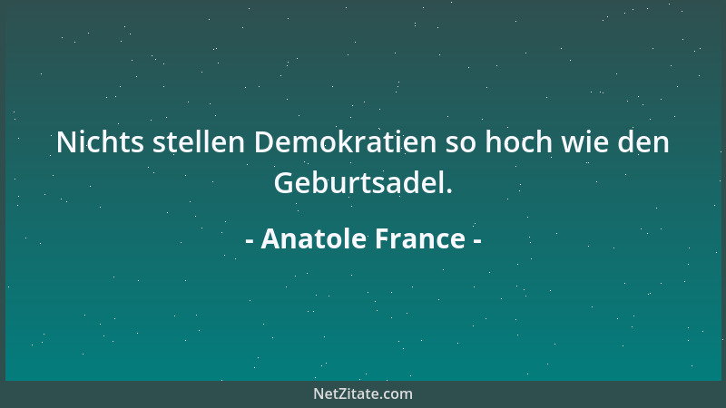 Anatole France - Nichts stellen Demokratien so hoch wie den Geburtsadel....
