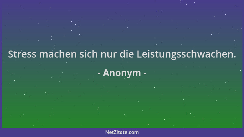 Anonym - Stress machen sich nur die Leistungsschwachen....