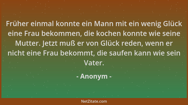 Anonym - Früher einmal konnte ein Mann mit ein wenig Glück eine Frau bekommen, die kochen konnte wie seine Mutter. Jetzt mu...