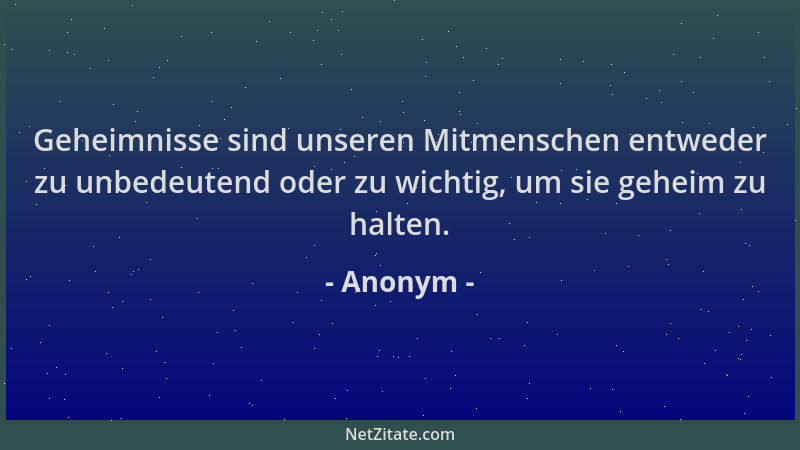 Anonym - Geheimnisse sind unseren Mitmenschen entweder zu unbedeutend oder zu wichtig, um sie geheim zu halten....