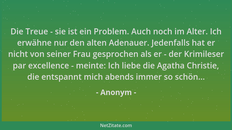 Anonym - Die Treue - sie ist ein Problem. Auch noch im Alter. Ich erwähne nur den alten Adenauer. Jedenfalls hat er nicht v...