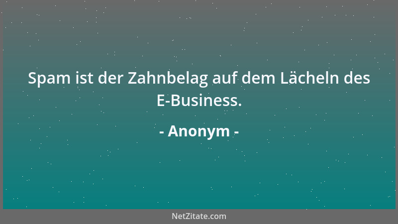 Anonym - Spam ist der Zahnbelag auf dem Lächeln des E-Business....