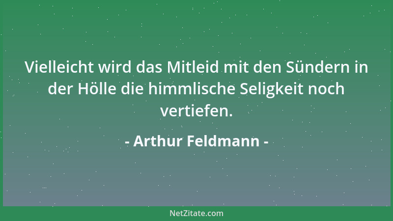 Arthur Feldmann - Vielleicht wird das Mitleid mit den Sündern in der Hölle die himmlische Seligkeit noch vertiefen....