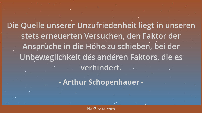 Arthur Schopenhauer - Die Quelle unserer Unzufriedenheit liegt in unseren stets erneuerten Versuchen, den Faktor der Ansprü...