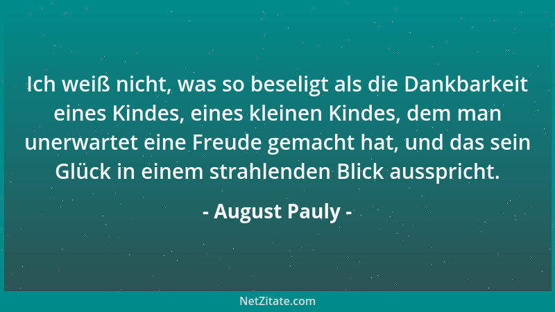 August Pauly - Ich weiß nicht, was so beseligt als die Dankbarkeit eines Kindes, eines kleinen Kindes, dem man unerwartet e...