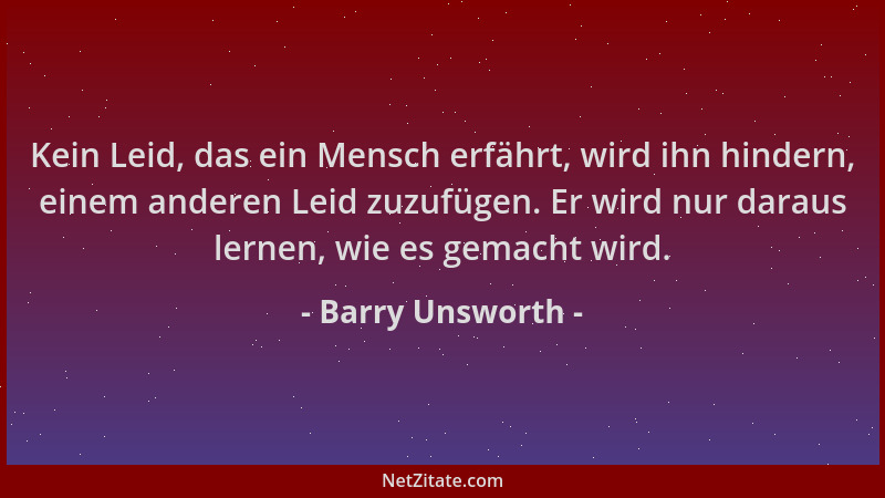 Barry Unsworth - Kein Leid, das ein Mensch erfährt, wird ihn hindern, einem anderen Leid zuzufügen. Er wird nur daraus lern...