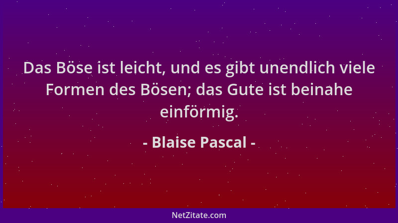 Blaise Pascal - Das Böse ist leicht, und es gibt unendlich viele Formen des Bösen; das Gute ist beinahe einförmig....