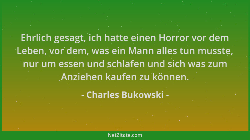 Charles Bukowski - Ehrlich gesagt, ich hatte einen Horror vor dem Leben, vor dem, was ein Mann alles tun musste, nur um ess...