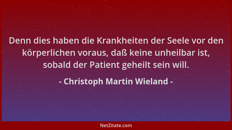 Christoph Martin Wieland - Denn dies haben die Krankheiten der Seele vor den körperlichen voraus, daß keine unheilbar ist,...