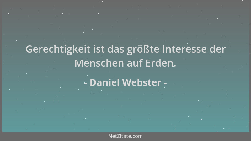 Daniel Webster - Gerechtigkeit ist das größte Interesse der Menschen auf Erden....