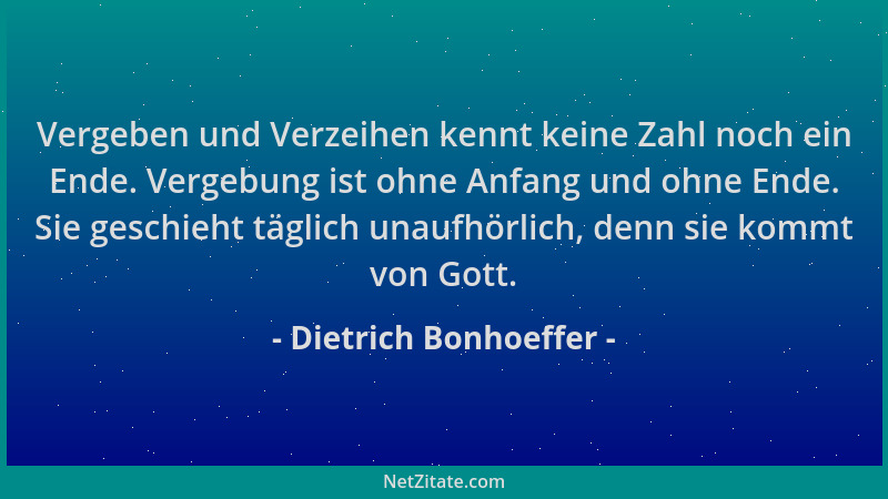 Dietrich Bonhoeffer - Vergeben und Verzeihen kennt keine Zahl noch ein Ende. Vergebung ist ohne Anfang und ohne Ende. Sie g...
