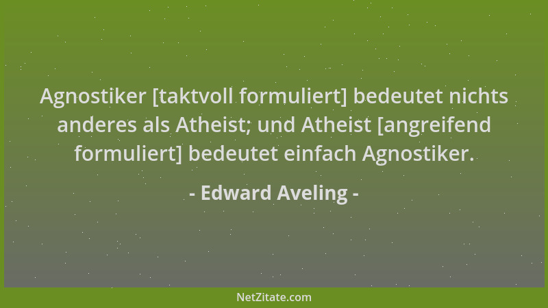 Edward Aveling - Agnostiker [taktvoll formuliert] bedeutet nichts anderes als Atheist; und Atheist [angreifend formuliert]...