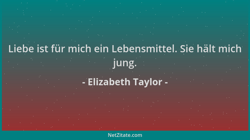 Elizabeth Taylor - Liebe ist für mich ein Lebensmittel. Sie hält mich jung....