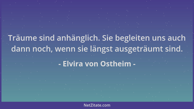 Elvira von Ostheim - Träume sind anhänglich. Sie begleiten uns auch dann noch, wenn sie längst ausgeträumt sind....
