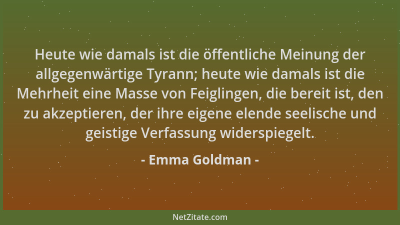 Emma Goldman - Heute wie damals ist die öffentliche Meinung der allgegenwärtige Tyrann; heute wie damals ist die Mehrheit e...